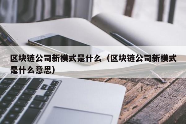 区块链公司新模式是什么(区块链公司新模式是什么意思)