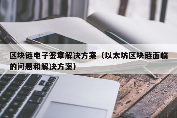 区块链电子签章解决方案(以太坊区块链面临的问题和解决方案)