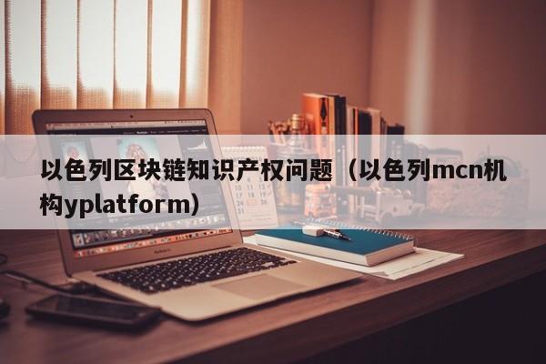 以色列区块链知识产权问题(以色列mcn机构yplatform)