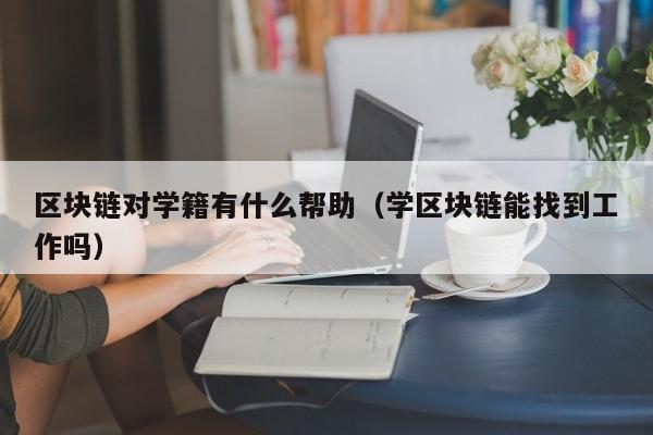 区块链对学籍有什么帮助(学区块链能找到工作吗)