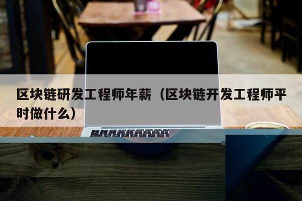 区块链研发工程师年薪(区块链开发工程师平时做什么)