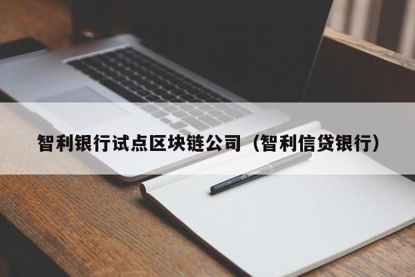 智利银行试点区块链公司(智利信贷银行)