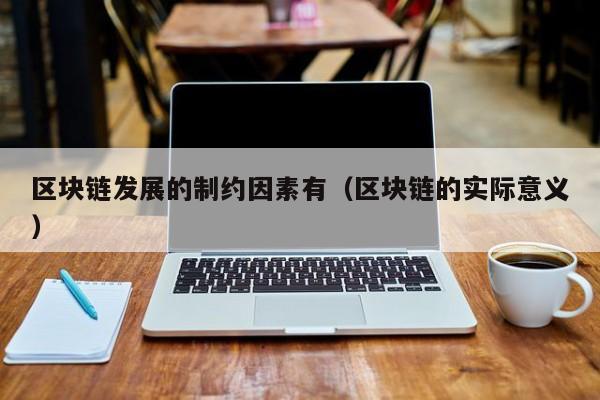 区块链发展的制约因素有(区块链的实际意义)