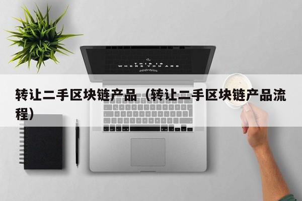 转让二手区块链产品(转让二手区块链产品流程)