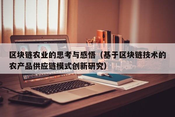 区块链农业的思考与感悟(基于区块链技术的农产品供应链模式创新研究)