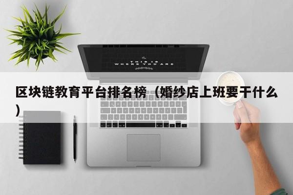区块链教育平台排名榜(婚纱店上班要干什么)